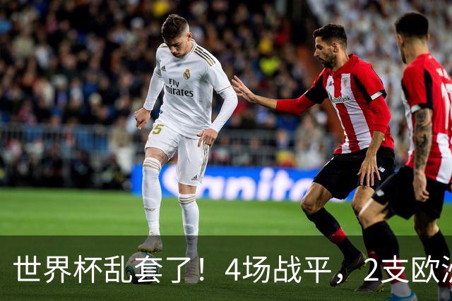世界杯乱套了！4场战平，2支欧洲豪门0进球，国足2大苦主保持不败