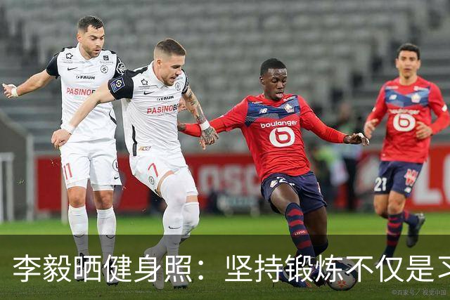 李毅晒健身照：坚持锻炼不仅是习惯 更是生活态度