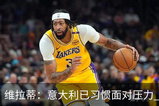 维拉蒂：意大利已习惯面对压力 我们该全力以赴